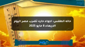 حالة الطقس: أجواء حارة تضرب مصر اليوم الأربعاء 8 مايو 2025